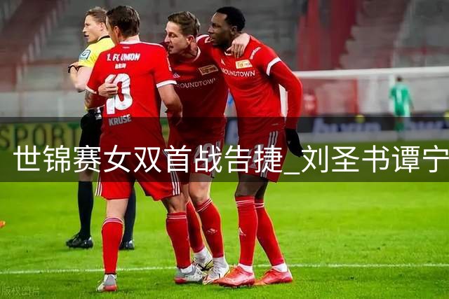 世锦赛女双首战告捷 刘圣书/谭宁强势晋级16强