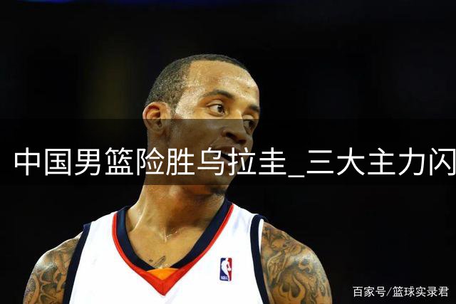 中国男篮险胜乌拉圭 三大主力闪耀赛场