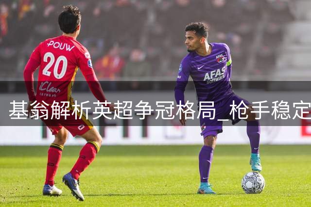 基翁解析英超争冠格局 枪手稳定性成最大优势