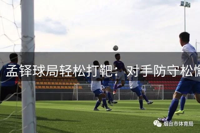 孟铎球局轻松打靶：对手防守松懈成最佳练习机会