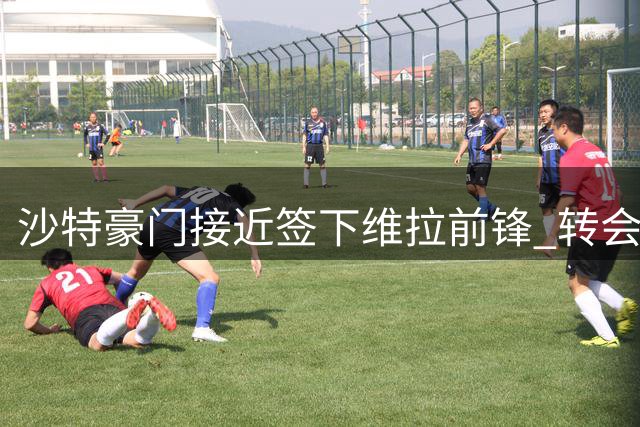沙特豪门接近签下维拉前锋 转会费超5000万英镑