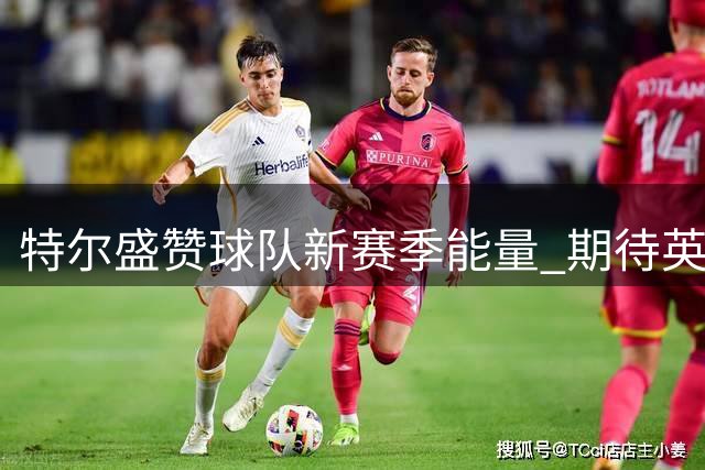 特尔盛赞球队新赛季能量 期待英超揭幕战表现