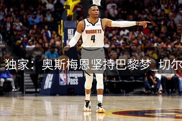 独家：奥斯梅恩坚持巴黎梦 切尔西薪资政策成阻碍