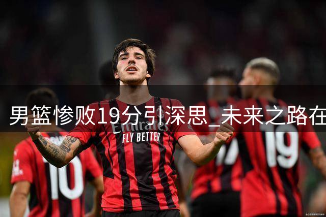 男篮惨败19分引深思 未来之路在何方