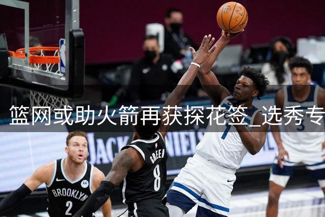 篮网或助火箭再获探花签 选秀专家最新预测引关注