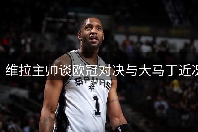 维拉主帅谈欧冠对决与大马丁近况