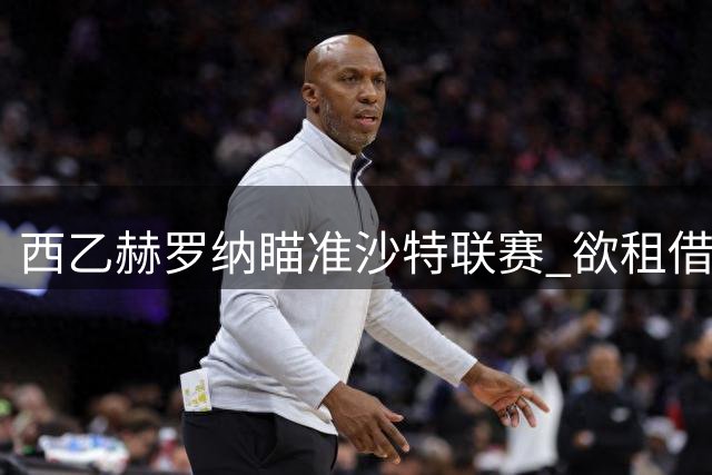 西乙赫罗纳瞄准沙特联赛 欲租借巴萨青训旧将埃尔南德斯