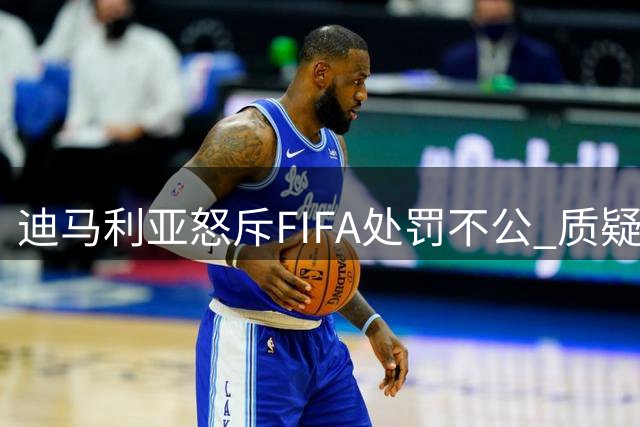 迪马利亚怒斥FIFA处罚不公 质疑阿根廷遭针对性重罚