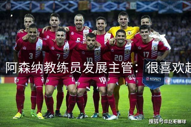阿森纳教练员发展主管：很喜欢赵松源，肯定会持续关注他三四年