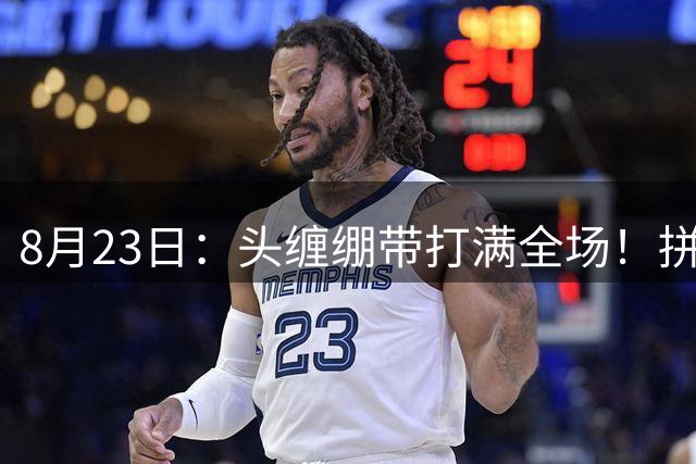 8月23日：头缠绷带打满全场！拼搏精神令人动容，还记得这位前国脚么