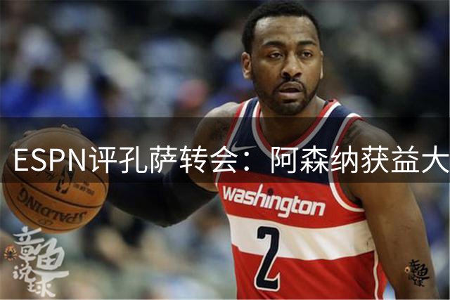 ESPN评孔萨转会：阿森纳获益大于维拉
